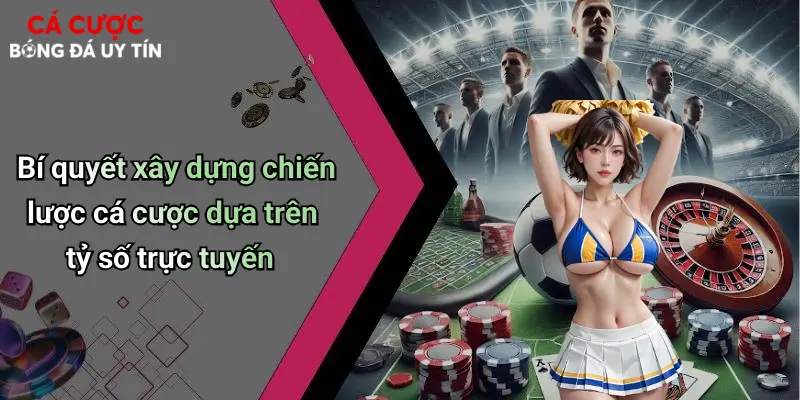 Bí quyết xây dựng chiến lược cá cược dựa trên tỷ số trực tuyến