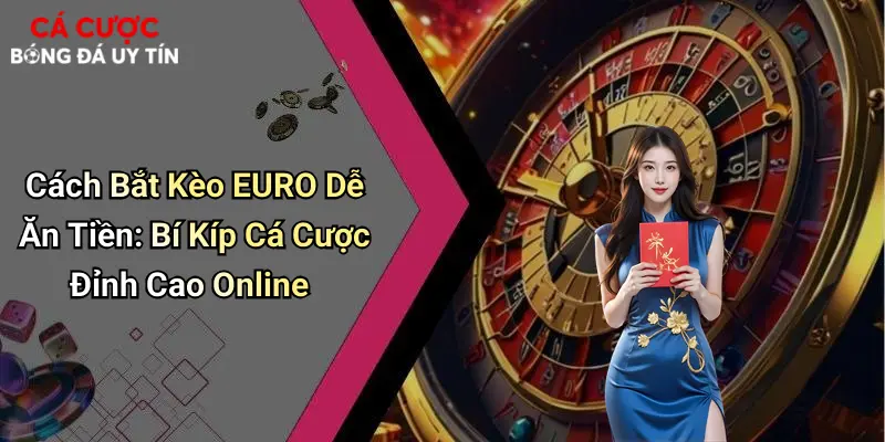 Cách Bắt Kèo EURO Dễ Ăn Tiền: Bí Kíp Cá Cược Đỉnh Cao Online