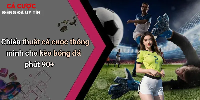 Chiến thuật cá cược thông minh cho kèo bóng đá phút 90+
