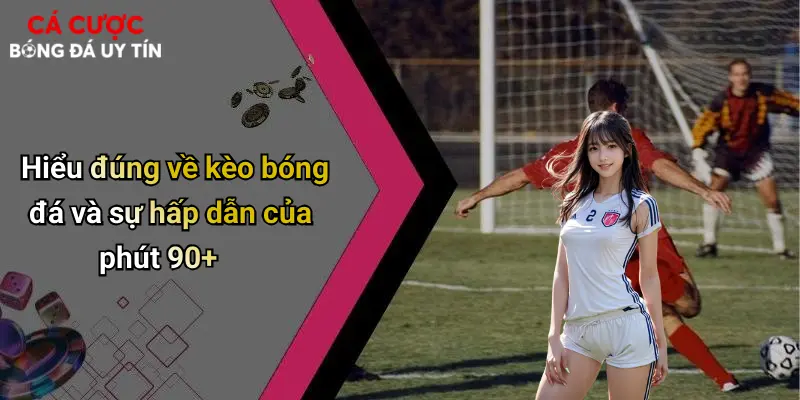 Hiểu đúng về kèo bóng đá và sự hấp dẫn của phút 90+