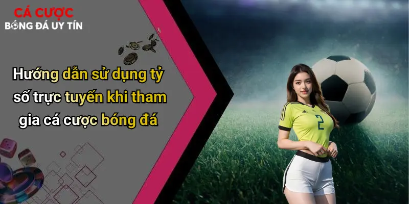 Hướng dẫn sử dụng tỷ số trực tuyến khi tham gia cá cược bóng đá