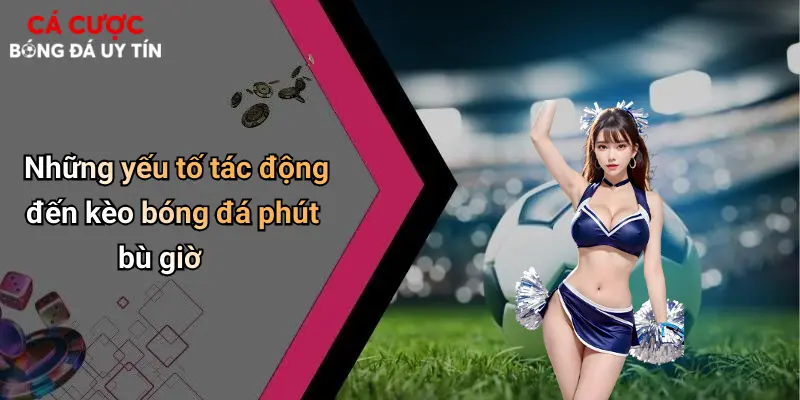 Những yếu tố tác động đến kèo bóng đá phút bù giờ
