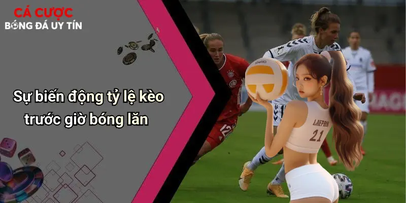 Sự biến động tỷ lệ kèo trước giờ bóng lăn