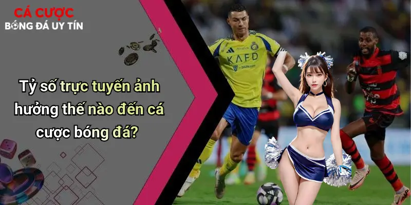 Tỷ số trực tuyến ảnh hưởng thế nào đến cá cược bóng đá?