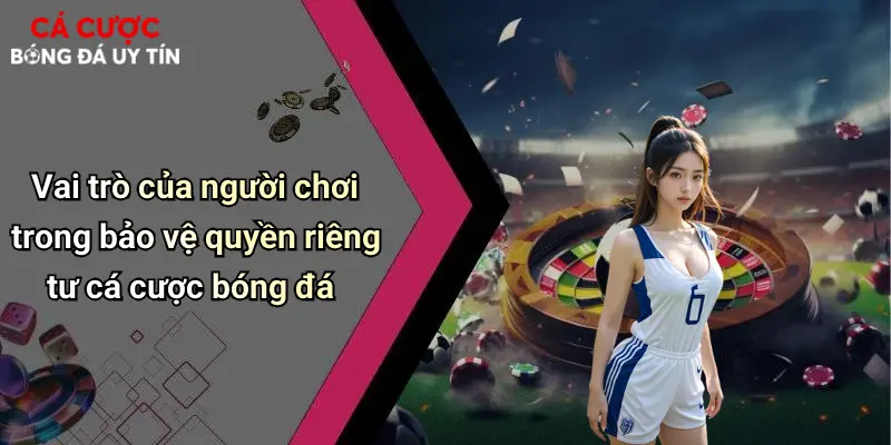 Vai trò của người chơi trong bảo vệ quyền riêng tư cá cược bóng đá